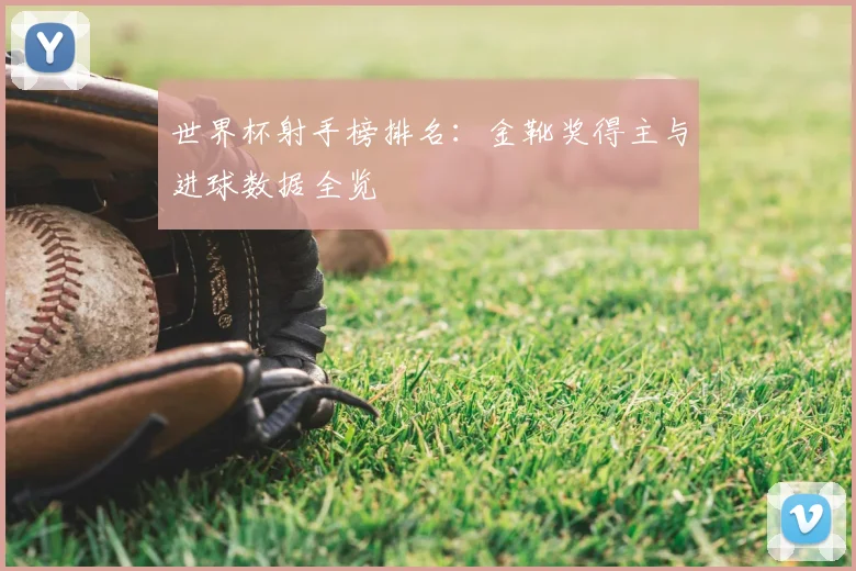 世界杯射手榜排名：金靴奖得主与进球数据全览