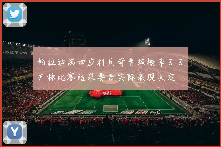 帕拉迪诺回应科瓦奇晋级概率五五开称比赛结果要靠实际表现决定