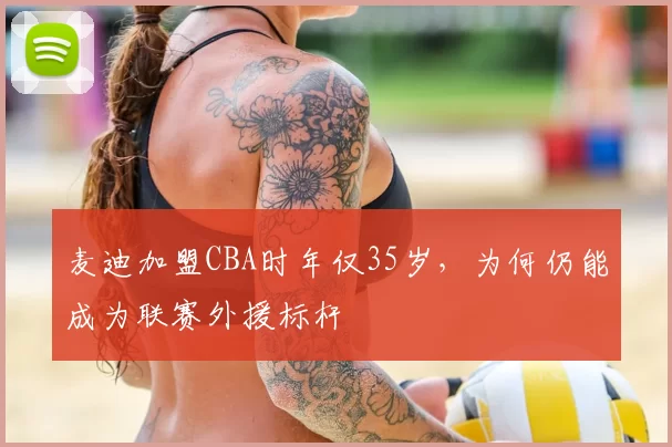 麦迪加盟CBA时年仅35岁，为何仍能成为联赛外援标杆