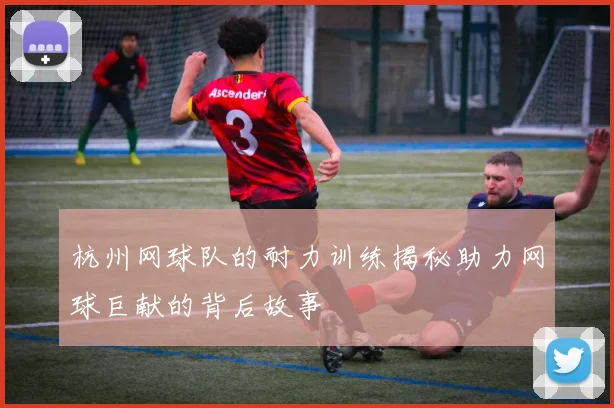 杭州网球队的耐力训练揭秘助力网球巨献的背后故事