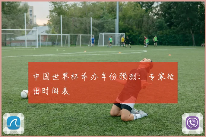 中国世界杯举办年份预测：专家给出时间表