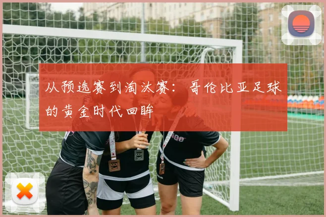 从预选赛到淘汰赛：哥伦比亚足球的黄金时代回眸