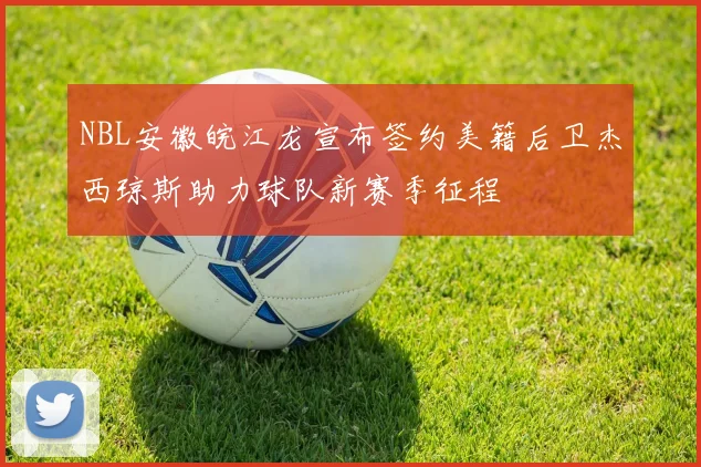 NBL安徽皖江龙宣布签约美籍后卫杰西琼斯助力球队新赛季征程