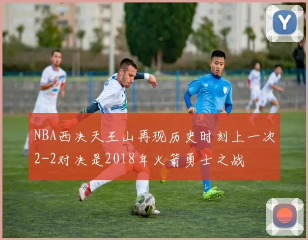 NBA西决天王山再现历史时刻上一次2-2对决是2018年火箭勇士之战