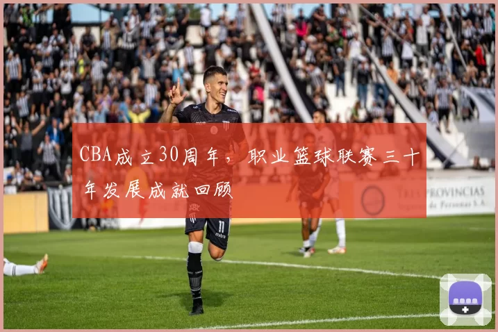 CBA成立30周年，职业篮球联赛三十年发展成就回顾