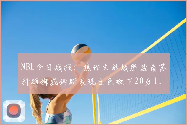 NBL今日战报：焦作文旅战胜盐南苏科雄狮威姆斯表现出色砍下20分11篮板