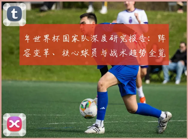 年世界杯国家队深度研究报告：阵容变革、核心球员与战术趋势全览