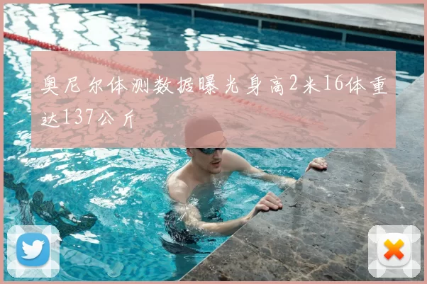奥尼尔体测数据曝光身高2米16体重达137公斤