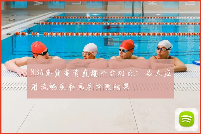 NBA免费高清直播平台对比：各大应用流畅度和画质评测结果