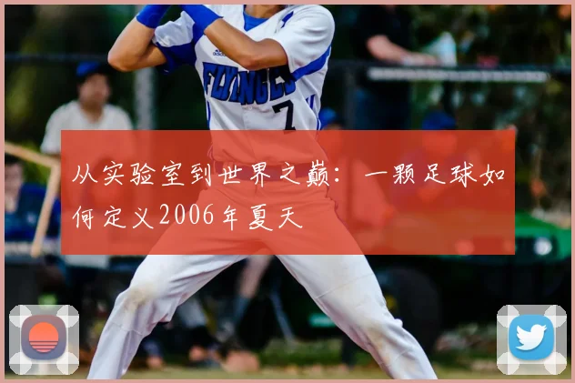 从实验室到世界之巅：一颗足球如何定义2006年夏天