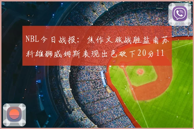 NBL今日战报：焦作文旅战胜盐南苏科雄狮威姆斯表现出色砍下20分11篮板