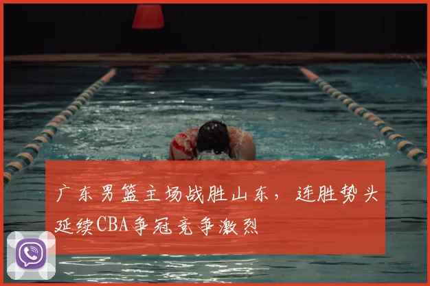 广东男篮主场战胜山东，连胜势头延续CBA争冠竞争激烈