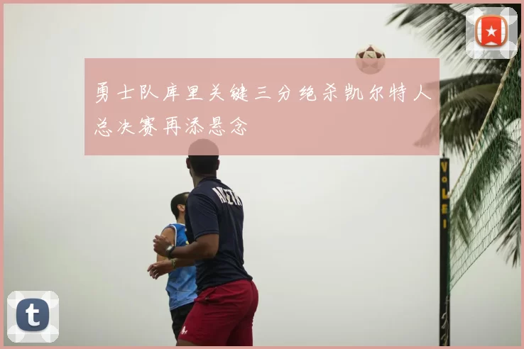 勇士队库里关键三分绝杀凯尔特人总决赛再添悬念