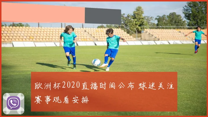 欧洲杯2020直播时间公布 球迷关注赛事观看安排
