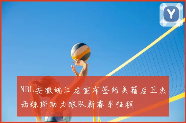 NBL安徽皖江龙宣布签约美籍后卫杰西琼斯助力球队新赛季征程