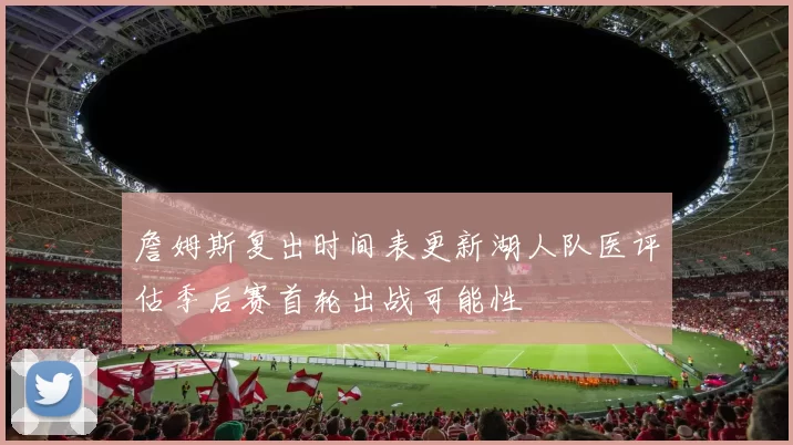 詹姆斯复出时间表更新湖人队医评估季后赛首轮出战可能性