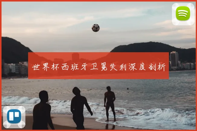 世界杯西班牙卫冕失利深度剖析