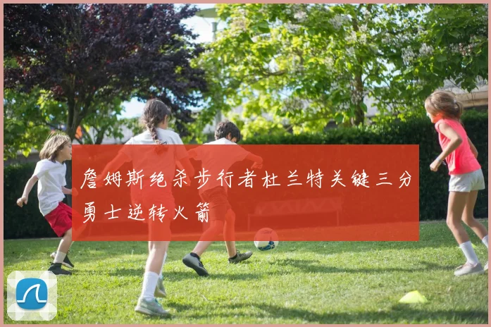 詹姆斯绝杀步行者杜兰特关键三分勇士逆转火箭