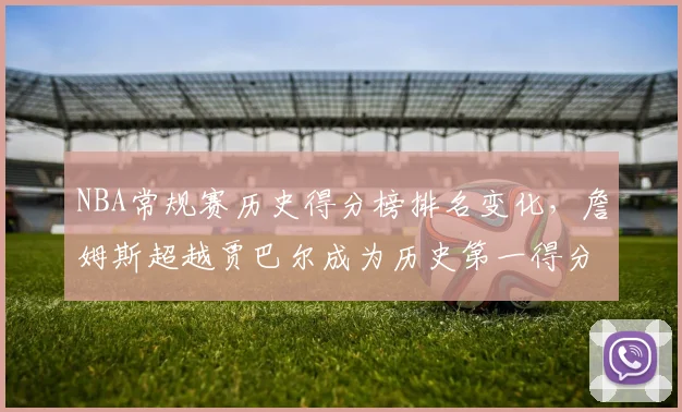 NBA常规赛历史得分榜排名变化，詹姆斯超越贾巴尔成为历史第一得分手