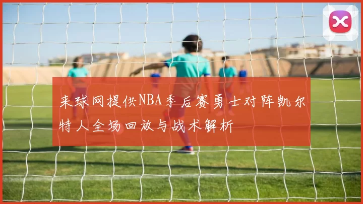 来球网提供NBA季后赛勇士对阵凯尔特人全场回放与战术解析