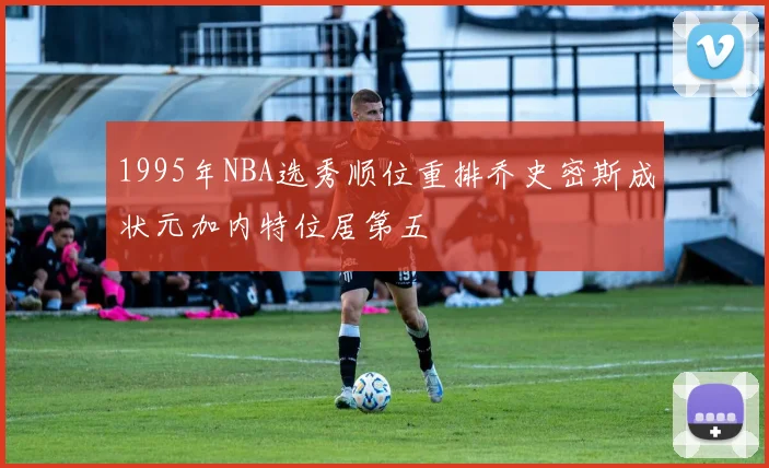 1995年NBA选秀顺位重排乔史密斯成状元加内特位居第五