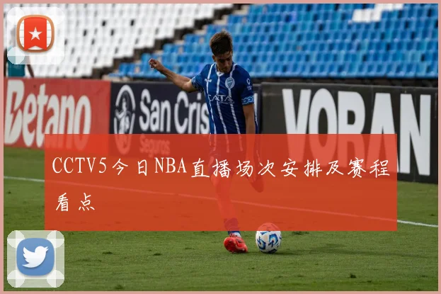CCTV5今日NBA直播场次安排及赛程看点