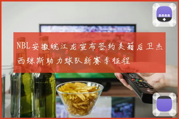NBL安徽皖江龙宣布签约美籍后卫杰西琼斯助力球队新赛季征程