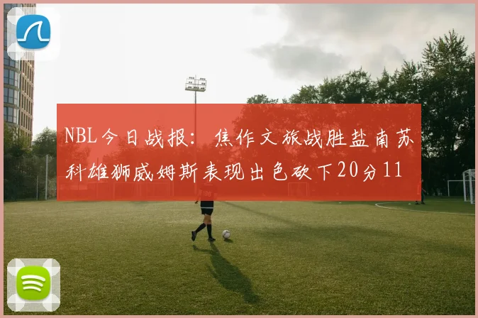 NBL今日战报:焦作文旅战胜盐南苏科雄狮威姆斯表现出色砍下20分11篮板