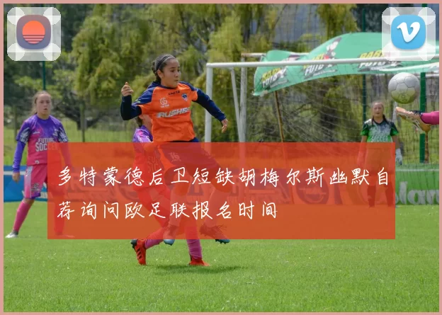 多特蒙德后卫短缺胡梅尔斯幽默自荐询问欧足联报名时间