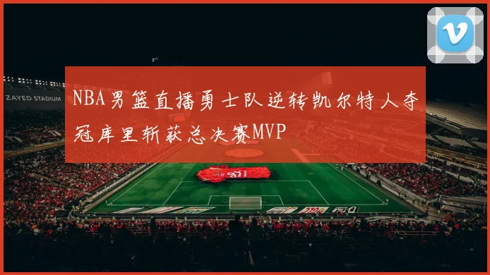 NBA男篮直播勇士队逆转凯尔特人夺冠库里斩获总决赛MVP