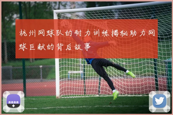 杭州网球队的耐力训练揭秘助力网球巨献的背后故事