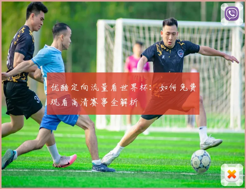 优酷定向流量看世界杯：如何免费观看高清赛事全解析