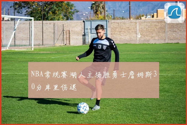 NBA常规赛湖人主场胜勇士詹姆斯30分库里伤退