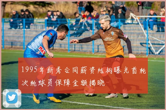 1995年新秀合同薪资结构曝光首轮次轮球员保障金额揭晓