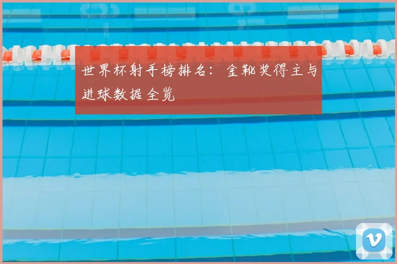 世界杯射手榜排名：金靴奖得主与进球数据全览