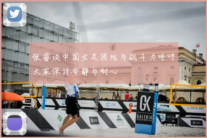 张睿谈中国女足团结与战斗力呼吁大家保持冷静与耐心