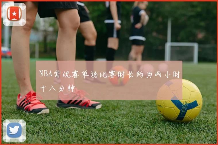 NBA常规赛单场比赛时长约为两小时十八分钟