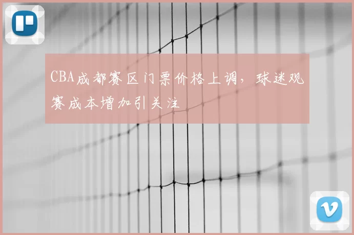 CBA成都赛区门票价格上调，球迷观赛成本增加引关注