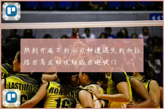 热刺开局不利七分钟遭遇失利加拉格尔乌龙助攻助威尔逊破门