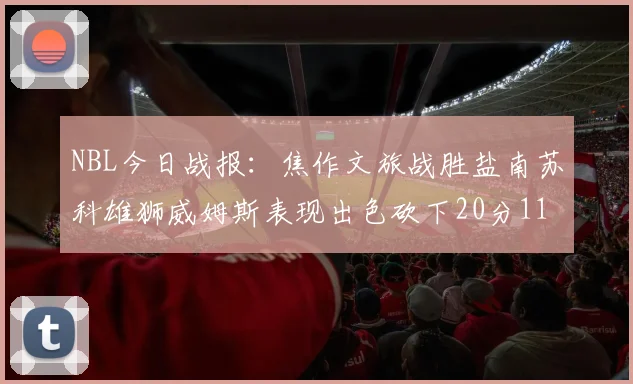 NBL今日战报:焦作文旅战胜盐南苏科雄狮威姆斯表现出色砍下20分11篮板