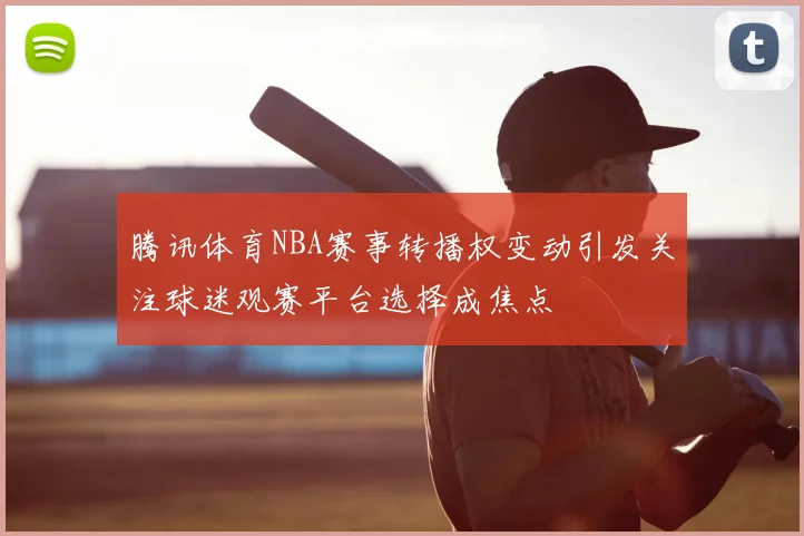 腾讯体育NBA赛事转播权变动引发关注球迷观赛平台选择成焦点