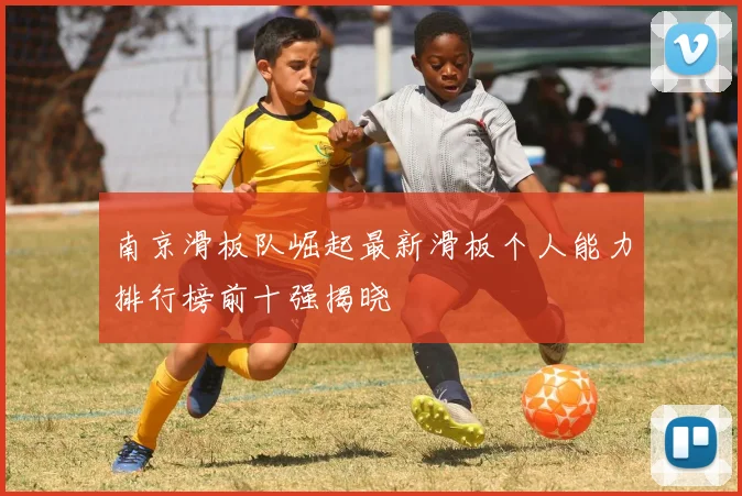 南京滑板队崛起最新滑板个人能力排行榜前十强揭晓