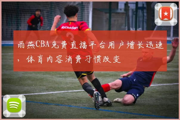 雨燕CBA免费直播平台用户增长迅速，体育内容消费习惯改变