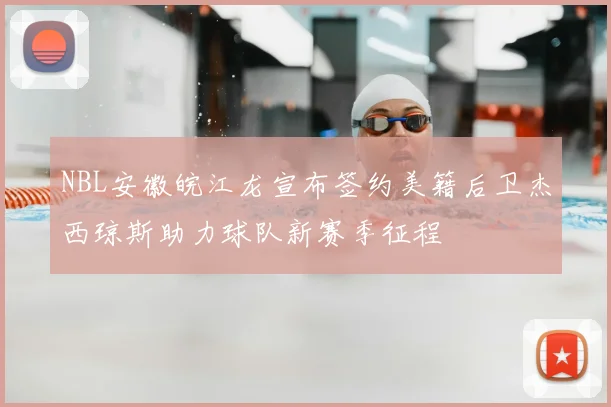 NBL安徽皖江龙宣布签约美籍后卫杰西琼斯助力球队新赛季征程
