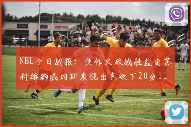 NBL今日战报：焦作文旅战胜盐南苏科雄狮威姆斯表现出色砍下20分11篮板