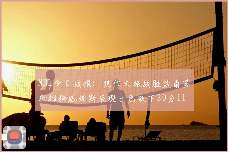 NBL今日战报：焦作文旅战胜盐南苏科雄狮威姆斯表现出色砍下20分11篮板