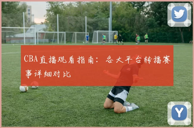 CBA直播观看指南:各大平台转播赛事详细对比