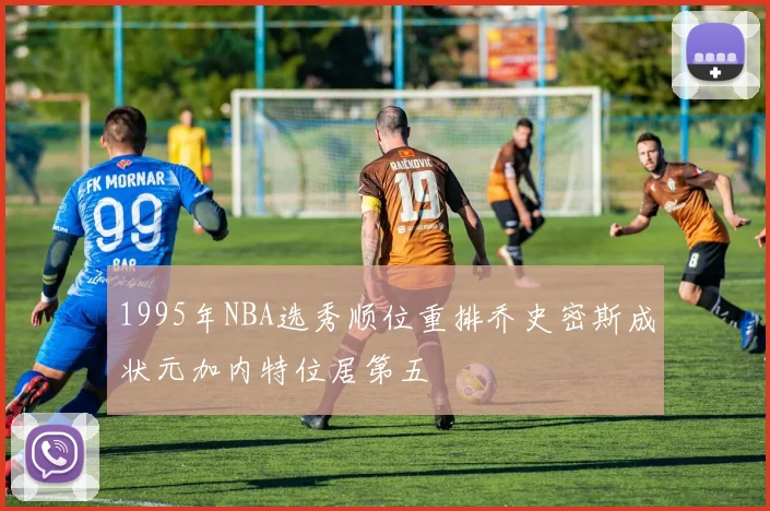 1995年NBA选秀顺位重排乔史密斯成状元加内特位居第五