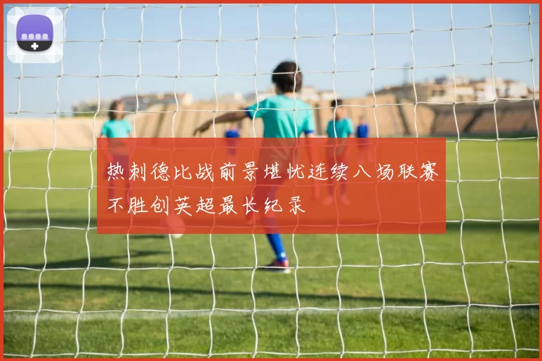 热刺德比战前景堪忧连续八场联赛不胜创英超最长纪录