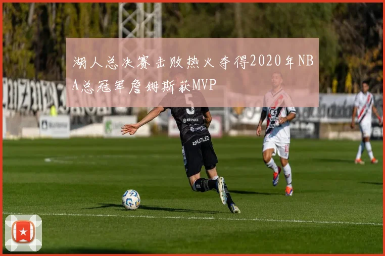 湖人总决赛击败热火夺得2020年NBA总冠军詹姆斯获MVP